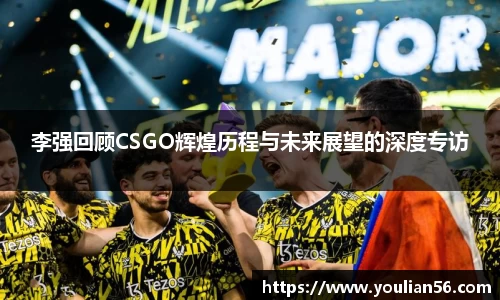 李强回顾CSGO辉煌历程与未来展望的深度专访